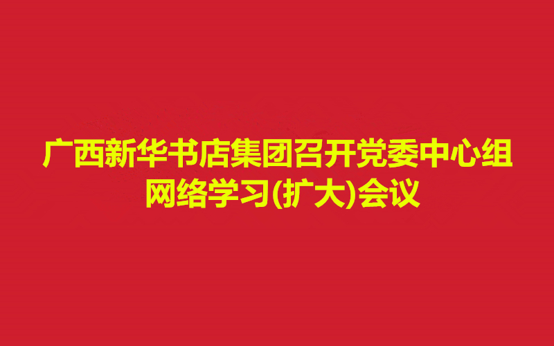 广西新华书店集团召开党委中心组网络学习(扩大)会议