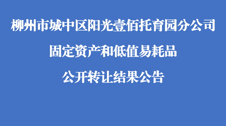 柳州市城中区阳光壹佰托育园分公司固定资产和低值易耗品公开转让结果公告
