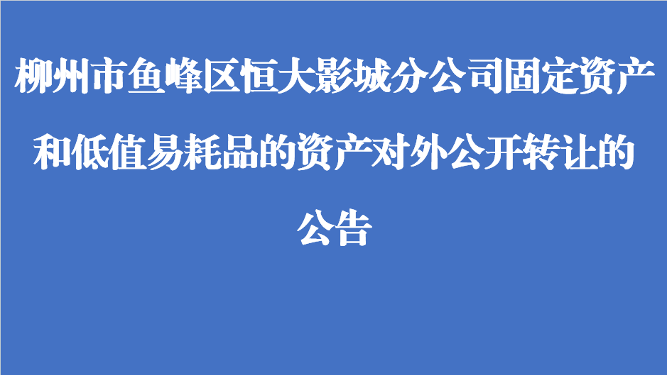 柳州市鱼峰区恒大影城分公司固定资产和低值易耗品的资产对外公开转让的公告